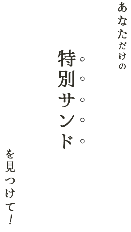 あなただけの 特別サンド を見つけて！